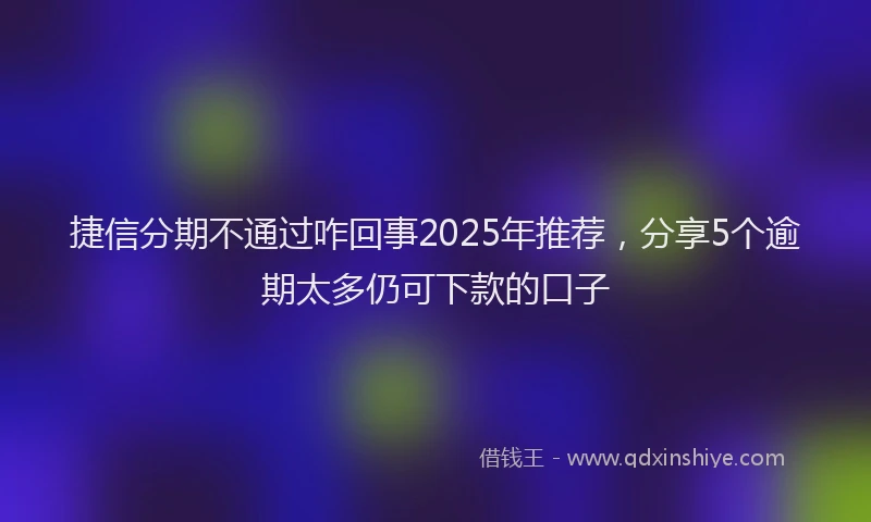 捷信分期不通过咋回事2025年推荐，分享5个逾期太多仍可下款的口子