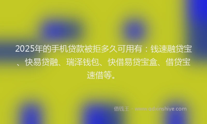 2025年的手机贷款被拒多久可用有：钱速融贷宝、快易贷融、瑞泽钱包、快借易贷宝盒、借贷宝速借等。
