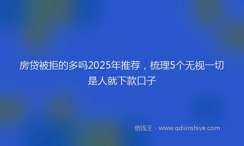 房贷被拒的多吗2025年推荐，梳理5个无视一切是人就下款口子