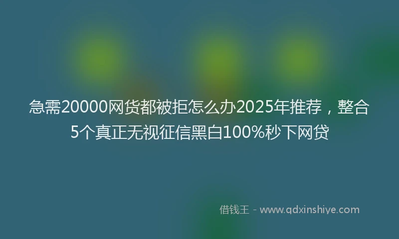 急需20000网货都被拒怎么办2025年推荐，整合5个真正无视征信黑白100%秒下网贷