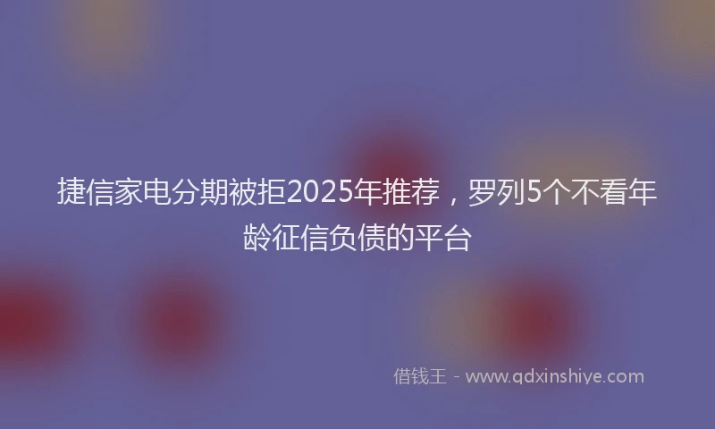 捷信家电分期被拒2025年推荐，罗列5个不看年龄征信负债的平台