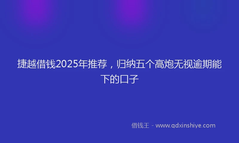 捷越借钱2025年推荐，归纳五个高炮无视逾期能下的口子