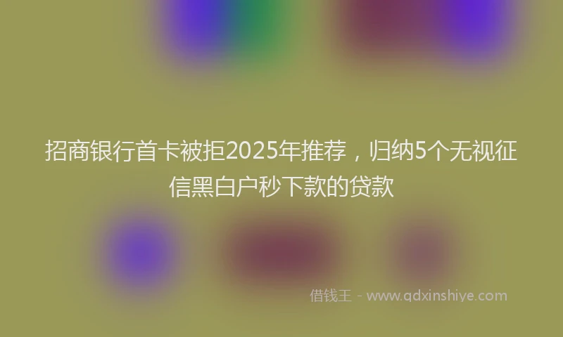招商银行首卡被拒2025年推荐，归纳5个无视征信黑白户秒下款的贷款