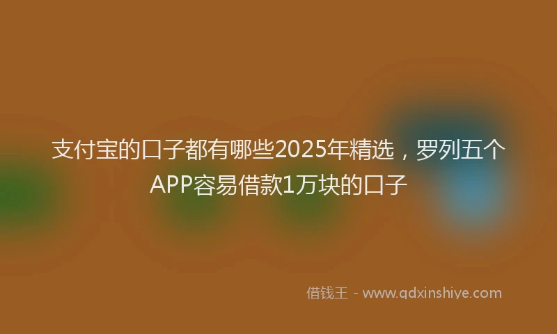 支付宝的口子都有哪些2025年精选，罗列五个APP容易借款1万块的口子