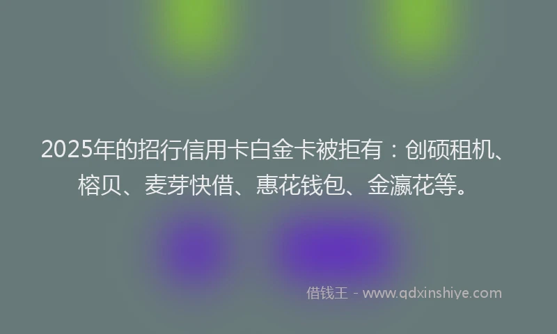 2025年的招行信用卡白金卡被拒有：创硕租机、榕贝、麦芽快借、惠花钱包、金瀛花等。