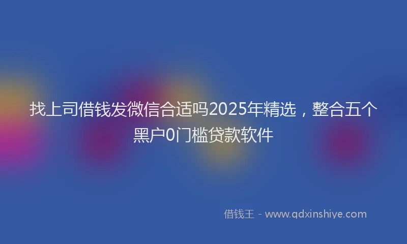 找上司借钱发微信合适吗2025年精选，整合五个黑户0门槛贷款软件