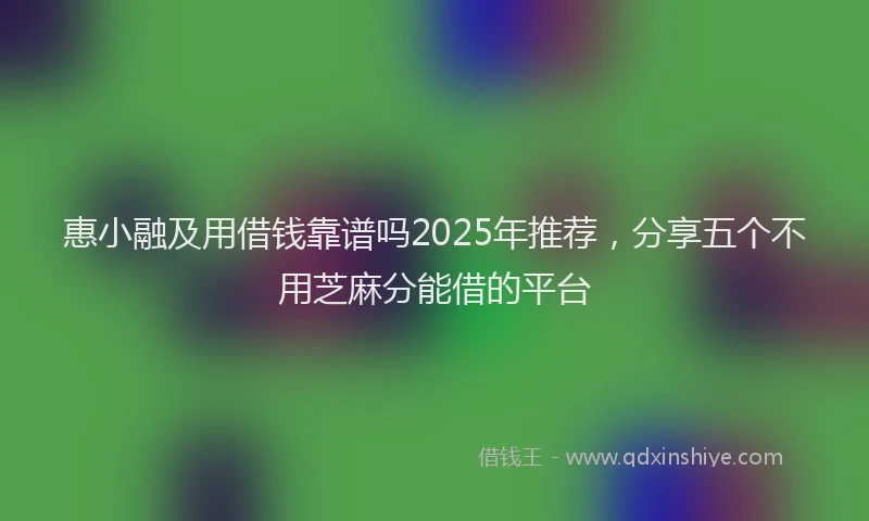 惠小融及用借钱靠谱吗2025年推荐，分享五个不用芝麻分能借的平台