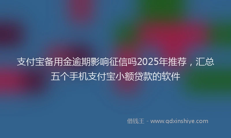 支付宝备用金逾期影响征信吗2025年推荐，汇总五个手机支付宝小额贷款的软件