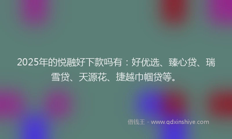 2025年的悦融好下款吗有：好优选、臻心贷、瑞雪贷、天源花、捷越巾帼贷等。
