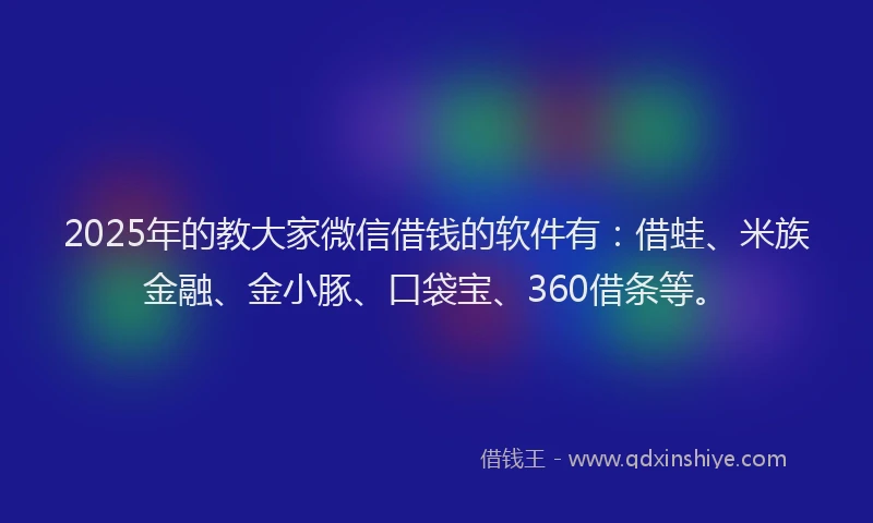 2025年的教大家微信借钱的软件有：借蛙、米族金融、金小豚、口袋宝、360借条等。