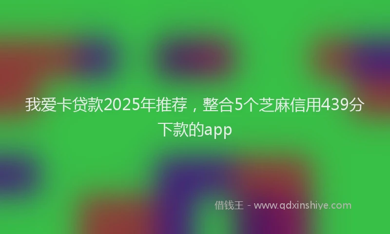 我爱卡贷款2025年推荐，整合5个芝麻信用439分下款的app