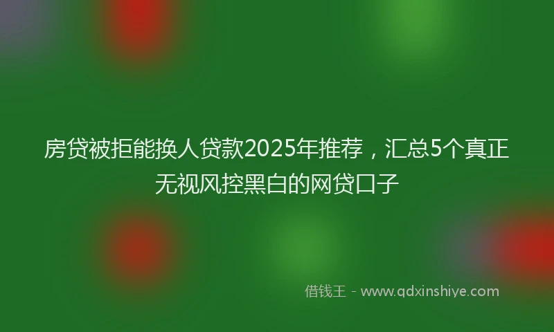 房贷被拒能换人贷款2025年推荐，汇总5个真正无视风控黑白的网贷口子