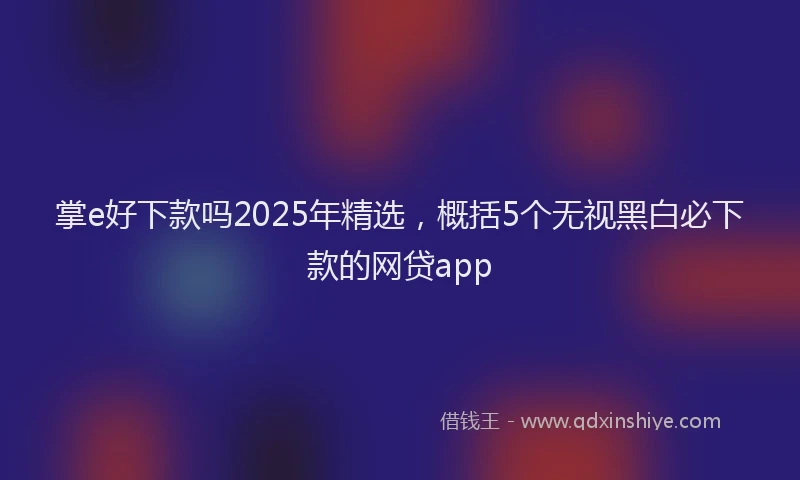 掌e好下款吗2025年精选，概括5个无视黑白必下款的网贷app