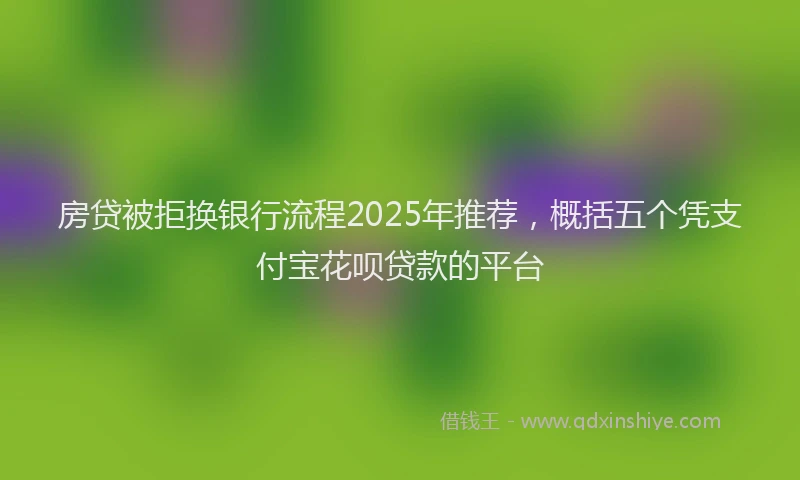 房贷被拒换银行流程2025年推荐，概括五个凭支付宝花呗贷款的平台