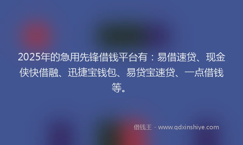 2025年的急用先锋借钱平台有：易借速贷、现金侠快借融、迅捷宝钱包、易贷宝速贷、一点借钱等。