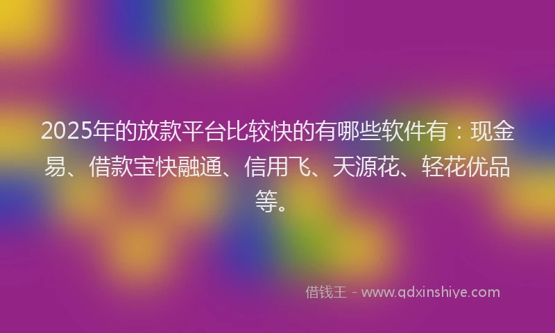 2025年的放款平台比较快的有哪些软件有：现金易、借款宝快融通、信用飞、天源花、轻花优品等。