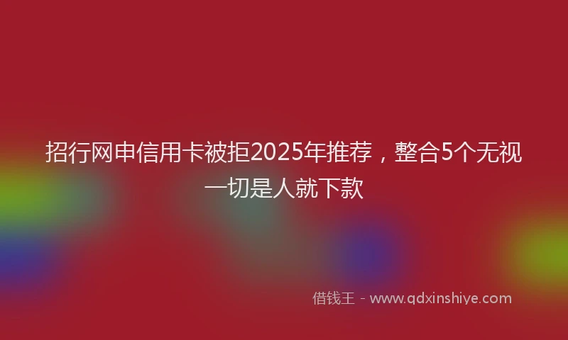 招行网申信用卡被拒2025年推荐，整合5个无视一切是人就下款