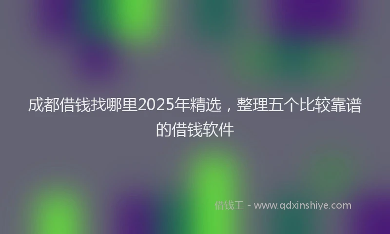 成都借钱找哪里2025年精选，整理五个比较靠谱的借钱软件