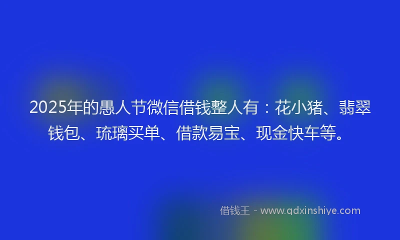2025年的愚人节微信借钱整人有：花小猪、翡翠钱包、琉璃买单、借款易宝、现金快车等。