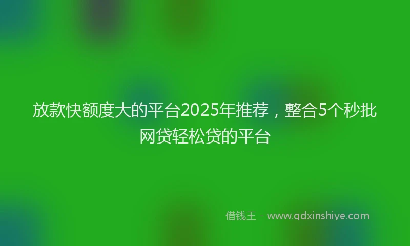 放款快额度大的平台2025年推荐，整合5个秒批网贷轻松贷的平台
