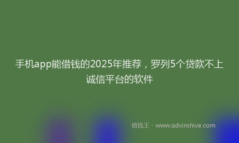 手机app能借钱的2025年推荐，罗列5个贷款不上诚信平台的软件