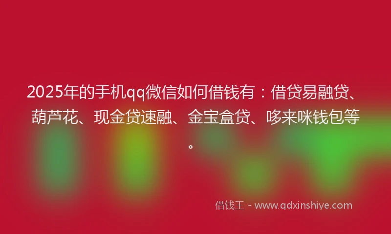 2025年的手机qq微信如何借钱有：借贷易融贷、葫芦花、现金贷速融、金宝盒贷、哆来咪钱包等。