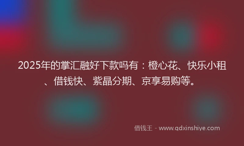2025年的掌汇融好下款吗有：橙心花、快乐小租、借钱快、紫晶分期、京享易购等。