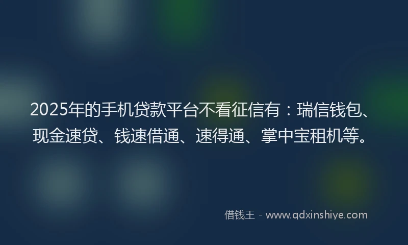 2025年的手机贷款平台不看征信有：瑞信钱包、现金速贷、钱速借通、速得通、掌中宝租机等。