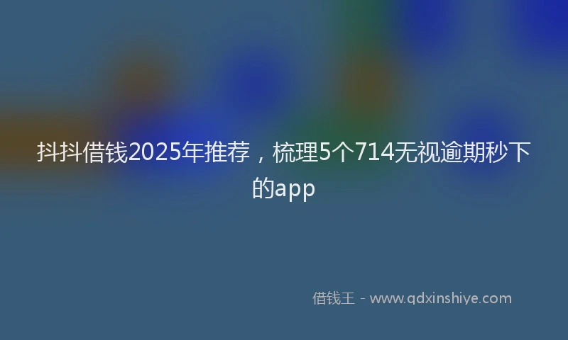 抖抖借钱2025年推荐，梳理5个714无视逾期秒下的app