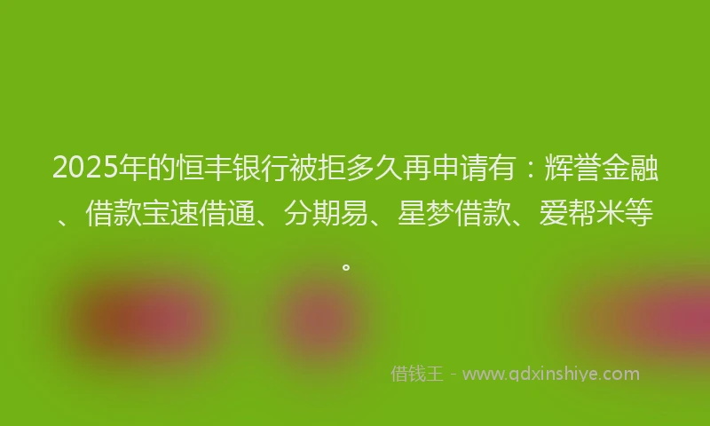 2025年的恒丰银行被拒多久再申请有：辉誉金融、借款宝速借通、分期易、星梦借款、爱帮米等。