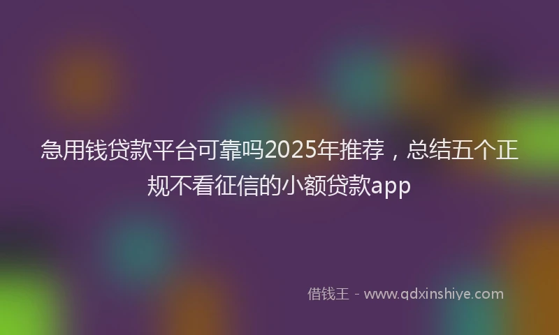 急用钱贷款平台可靠吗2025年推荐，总结五个正规不看征信的小额贷款app