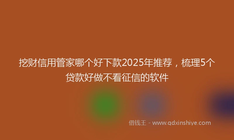 挖财信用管家哪个好下款2025年推荐，梳理5个贷款好做不看征信的软件
