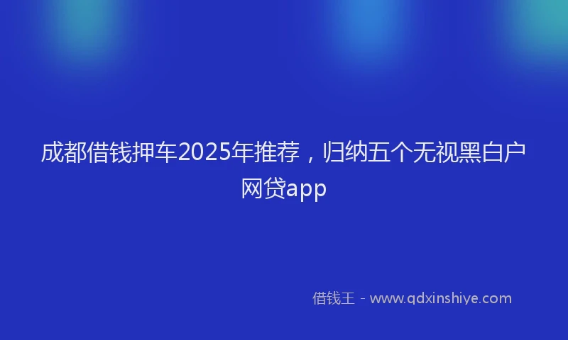 成都借钱押车2025年推荐，归纳五个无视黑白户网贷app