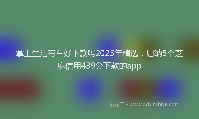 掌上生活有车好下款吗2025年精选，归纳5个芝麻信用439分下款的app