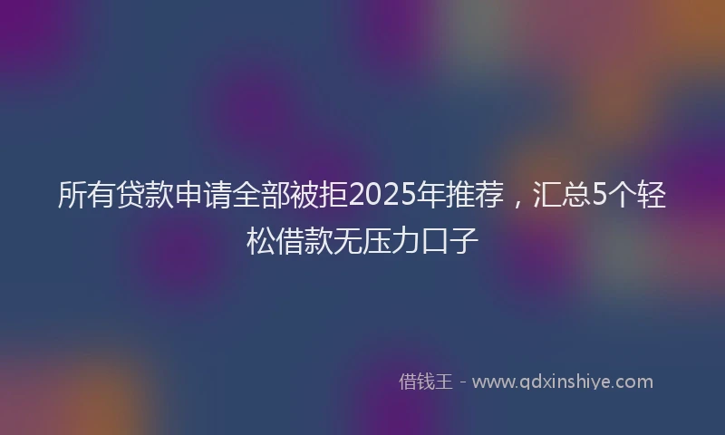 所有贷款申请全部被拒2025年推荐，汇总5个轻松借款无压力口子