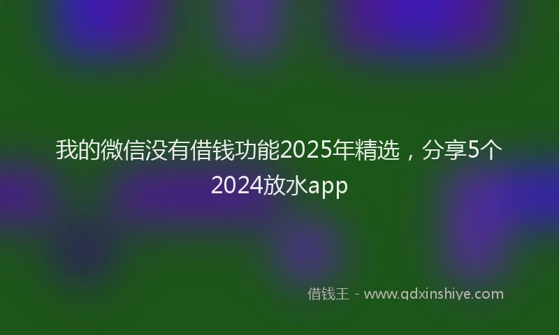 我的微信没有借钱功能2025年精选，分享5个2024放水app