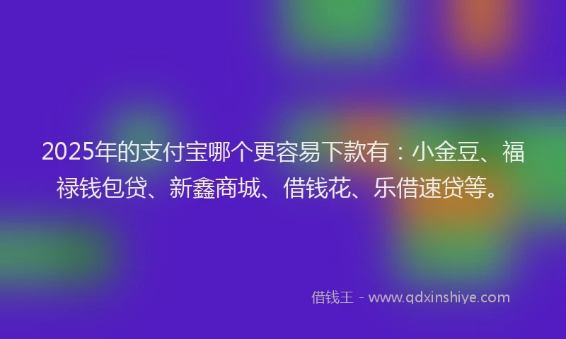 2025年的支付宝哪个更容易下款有：小金豆、福禄钱包贷、新鑫商城、借钱花、乐借速贷等。