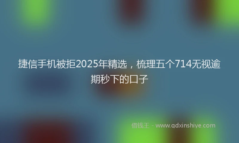 捷信手机被拒2025年精选，梳理五个714无视逾期秒下的口子