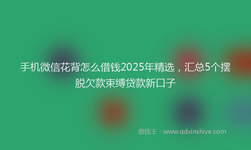 手机微信花背怎么借钱2025年精选，汇总5个摆脱欠款束缚贷款新口子