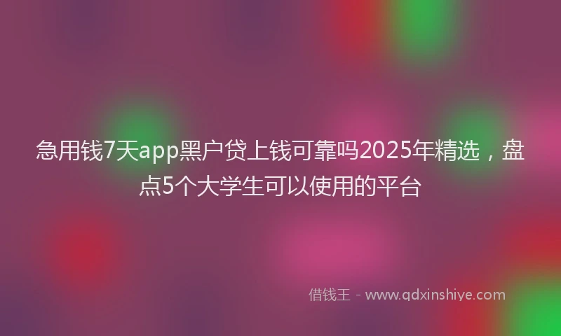 急用钱7天app黑户贷上钱可靠吗2025年精选，盘点5个大学生可以使用的平台