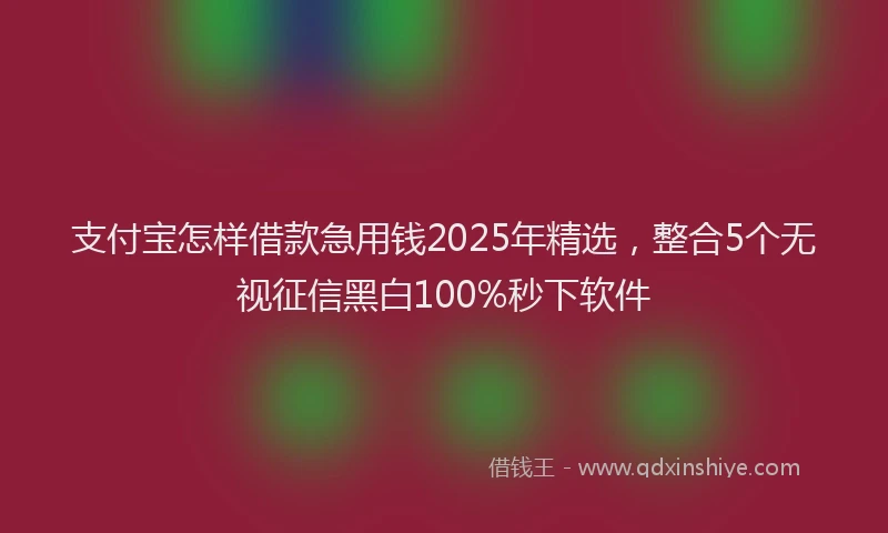 支付宝怎样借款急用钱2025年精选，整合5个无视征信黑白100%秒下软件
