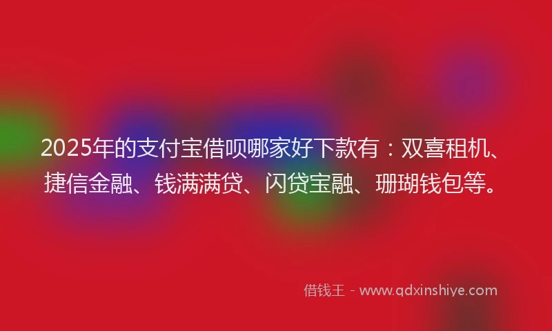 2025年的支付宝借呗哪家好下款有：双喜租机、捷信金融、钱满满贷、闪贷宝融、珊瑚钱包等。