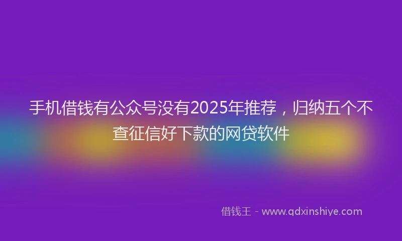 手机借钱有公众号没有2025年推荐，归纳五个不查征信好下款的网贷软件