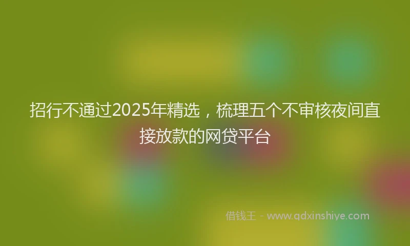 招行不通过2025年精选，梳理五个不审核夜间直接放款的网贷平台