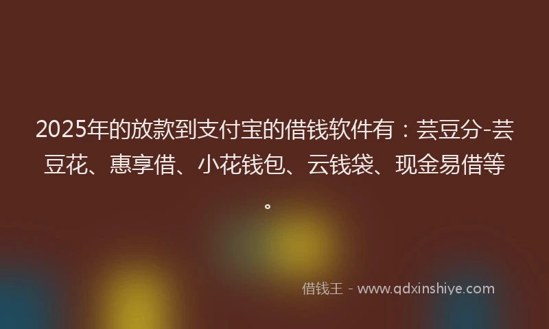 2025年的放款到支付宝的借钱软件有：芸豆分-芸豆花、惠享借、小花钱包、云钱袋、现金易借等。