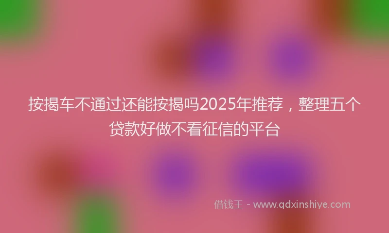按揭车不通过还能按揭吗2025年推荐，整理五个贷款好做不看征信的平台
