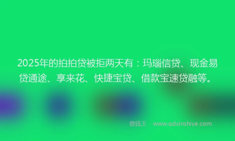 2025年的拍拍贷被拒两天有：玛瑙信贷、现金易贷通途、享来花、快捷宝贷、借款宝速贷融等。