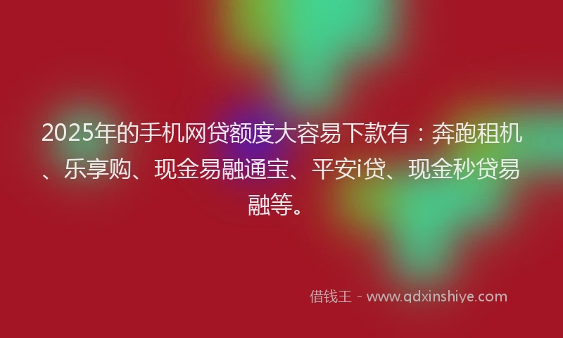 2025年的手机网贷额度大容易下款有：奔跑租机、乐享购、现金易融通宝、平安i贷、现金秒贷易融等。