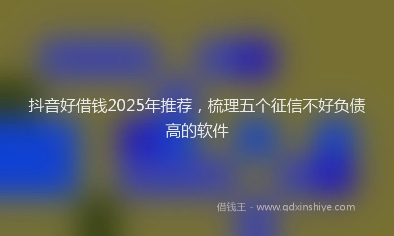 抖音好借钱2025年推荐，梳理五个征信不好负债高的软件