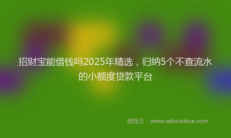 招财宝能借钱吗2025年精选，归纳5个不查流水的小额度贷款平台